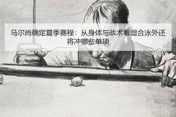 马尔尚确定夏季赛程：从身体与战术看混合泳外还将冲哪些单项
