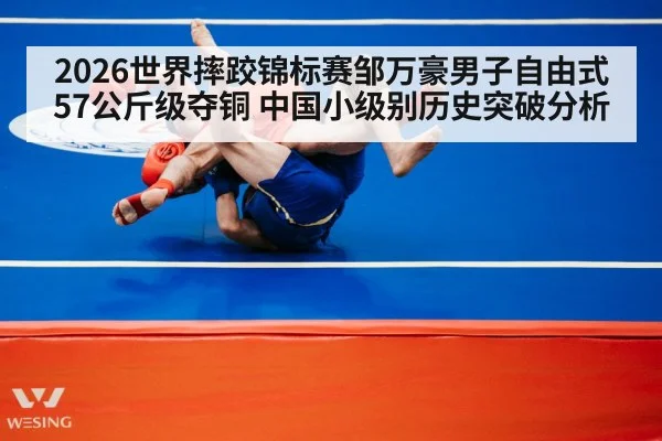 2026世界摔跤锦标赛邹万豪男子自由式57公斤级夺铜 中国小级别历史突破分析