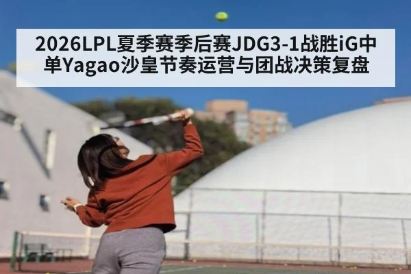 2026LPL夏季赛季后赛JDG3-1战胜iG中单Yagao沙皇节奏运营与团战决策复盘